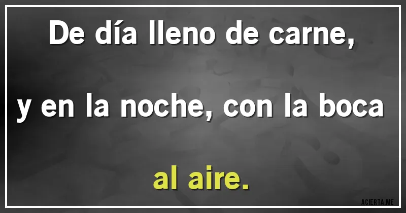 Acertijos - De día lleno de carne, y en la noche, con la boca al aire.