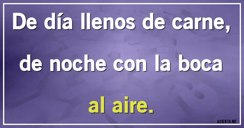 Acertijos - De día llenos de carne,
de noche con la boca al aire.