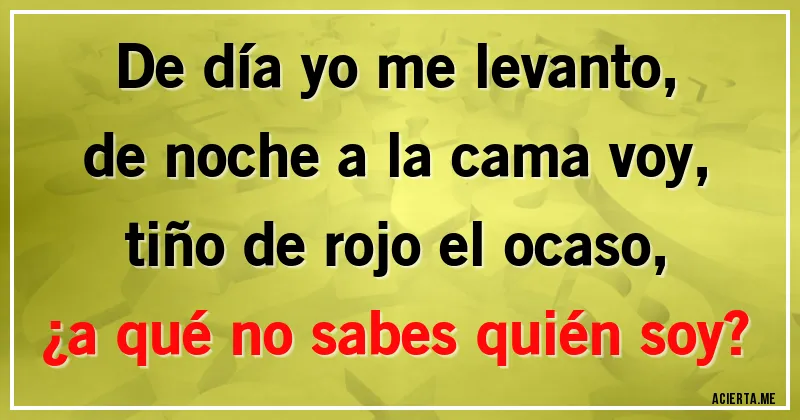 Acertijos - De día yo me levanto,
de noche a la cama voy,
tiño de rojo el ocaso,
¿a qué no sabes quién soy?