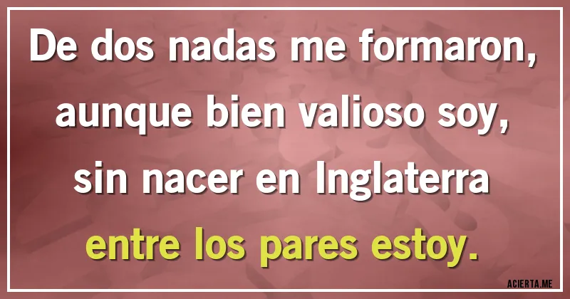 Acertijos - De dos nadas me formaron, aunque bien valioso soy, sin nacer en Inglaterra entre los pares estoy.