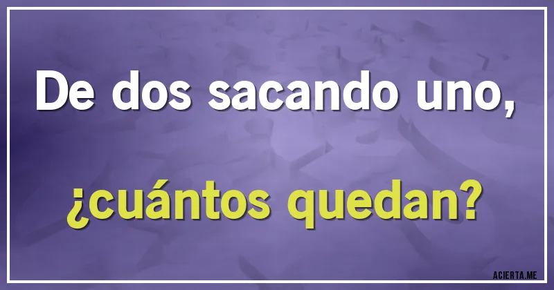 Acertijos - De dos sacando uno, 
¿cuántos quedan?
