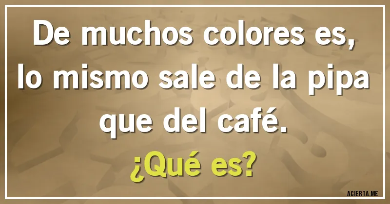 Acertijos - De muchos colores es,
lo mismo sale de la pipa
que del café.
¿Qué es?