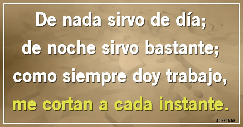 Acertijos - De nada sirvo de día;
de noche sirvo bastante;
como siempre doy trabajo,
me cortan a cada instante.