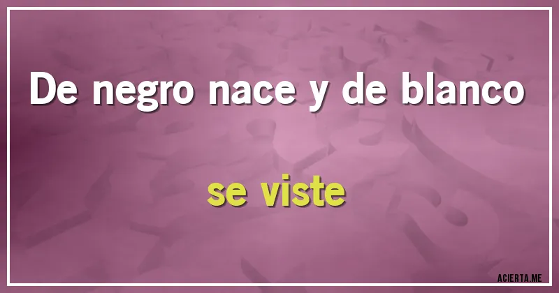 Acertijos - De negro nace y de blanco se viste Acertijos - De negro nace y de blanco se viste