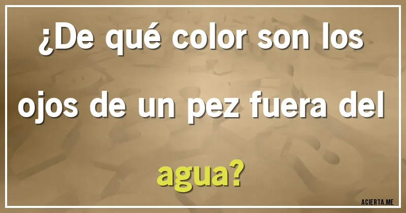 Acertijos - ¿De qué color son los ojos de un pez fuera del agua?