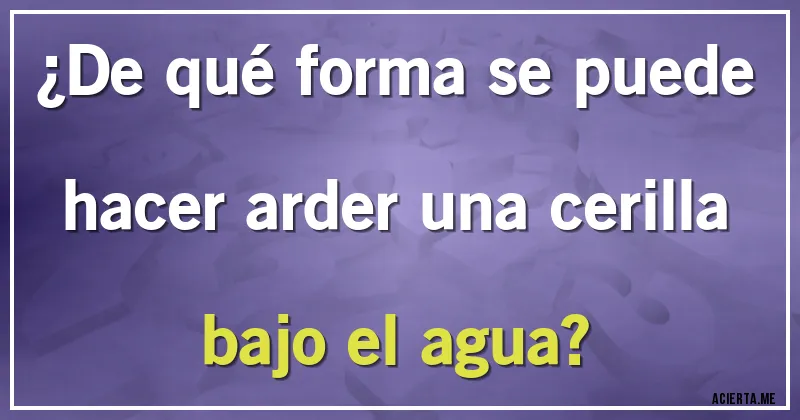 Acertijos - ¿De qué forma se puede hacer arder una cerilla bajo el agua?
