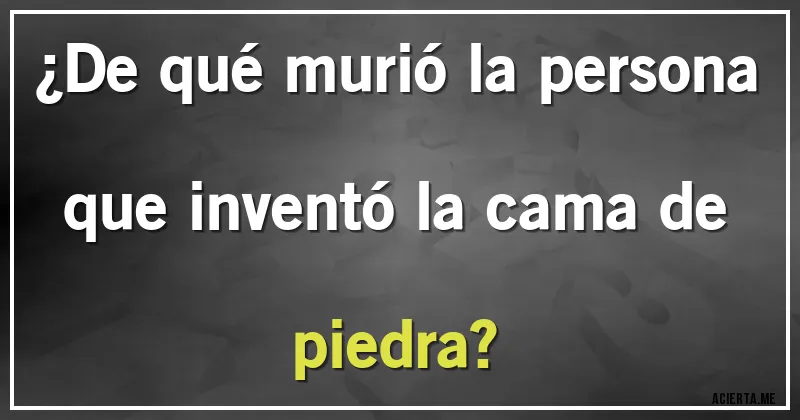 Acertijos - ¿De qué murió la persona que inventó la cama de piedra?