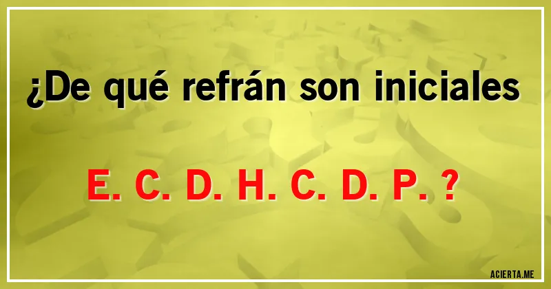 Acertijos - ¿De qué refrán son iniciales E.C.D.H.C.D.P.?