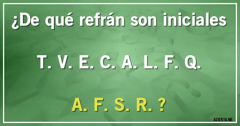 Acertijos - ¿De qué refrán son iniciales T.V.E.C.A.L.F.Q.A.F.S.R.?
