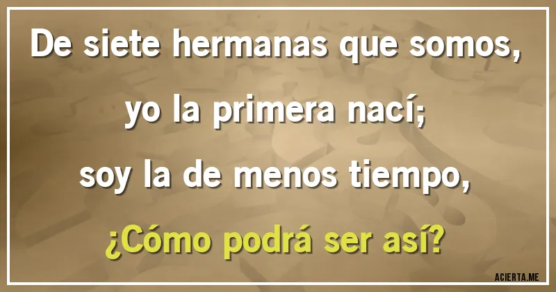 Acertijos - De siete hermanas que somos,
yo la primera nací;
soy la de menos tiempo,
¿Cómo podrá ser así?