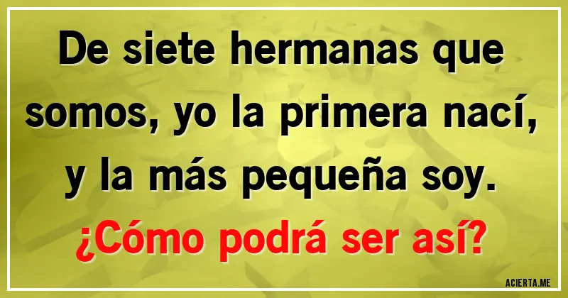 Acertijos - De siete hermanas que somos, yo la primera nací, y la más pequeña soy. 
¿Cómo podrá ser así?