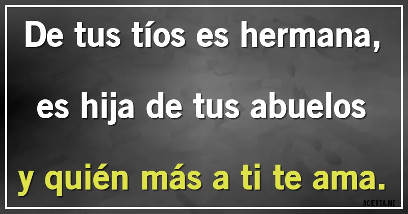 Acertijos - De tus tíos es hermana,
es hija de tus abuelos
y quién más a ti te ama.