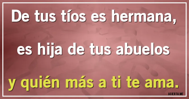 Acertijos - De tus tíos es hermana,
es hija de tus abuelos
y quién más a ti te ama.
