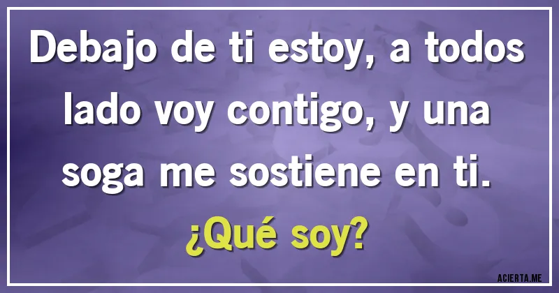 Acertijos - Debajo de ti estoy, a todos lado voy contigo, y una soga me sostiene en ti. ¿Qué soy?