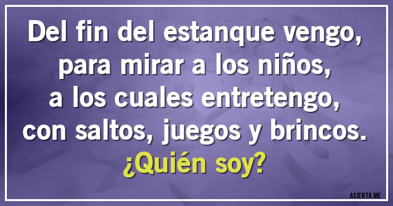 Acertijos - Del fin del estanque vengo,
para mirar a los niños,
a los cuales entretengo,
con saltos, juegos y brincos.
¿Quién soy?