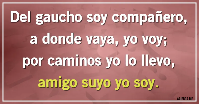 Acertijos - Del gaucho soy compañero,
a donde vaya, yo voy;
por caminos yo lo llevo,
amigo suyo yo soy.