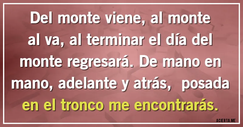 Acertijos - Del monte viene, al monte al va, al terminar el día del monte regresará. De mano en mano, adelante y atrás,  posada en el tronco me encontrarás.