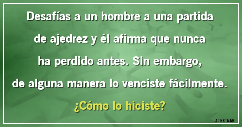Acertijos - Desafías a un hombre a una partida de ajedrez y él afirma que nunca ha perdido antes. Sin embargo, de alguna manera lo venciste fácilmente. 
¿Cómo lo hiciste?