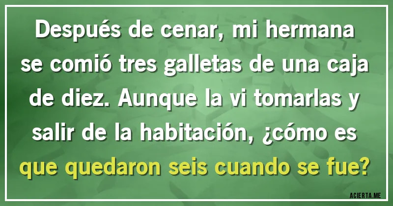 Acertijos - Después de cenar, mi hermana se comió tres galletas de una caja de diez. Aunque la vi tomarlas y salir de la habitación, ¿cómo es que quedaron seis cuando se fue?