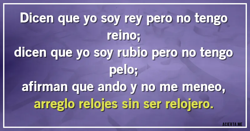 Acertijos - Dicen que yo soy rey pero no tengo reino;
dicen que yo soy rubio pero no tengo pelo;
afirman que ando y no me meneo, arreglo relojes sin ser relojero.