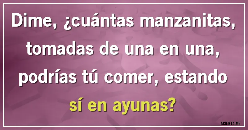 Acertijos - Dime, ¿cuántas manzanitas, tomadas de una en una, podrías tú comer, estando sí en ayunas?