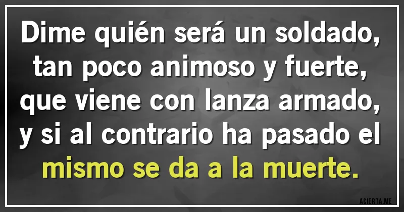 Acertijos - Dime quién será un soldado, tan poco animoso y fuerte, que viene con lanza armado, y si al contrario ha pasado el mismo se da a la muerte.