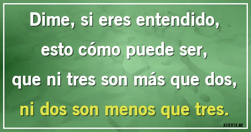 Acertijos - Dime, si eres entendido,		
esto cómo puede ser,		
que ni tres son más que dos,		
ni dos son menos que tres.