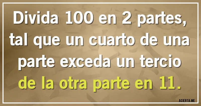 Acertijos - Divida 100 en 2 partes, tal que un cuarto de una parte exceda un tercio de la otra parte en 11.