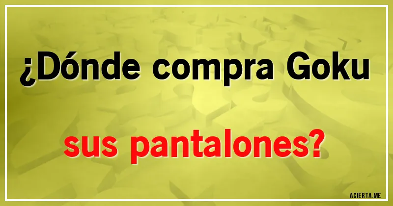 Acertijos - ¿Dónde compra Goku sus pantalones?