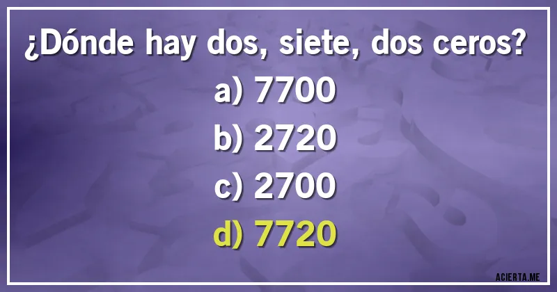 Acertijos - ¿Dónde hay dos, siete, dos ceros?
a) 7700
b) 2720
c) 2700
d) 7720