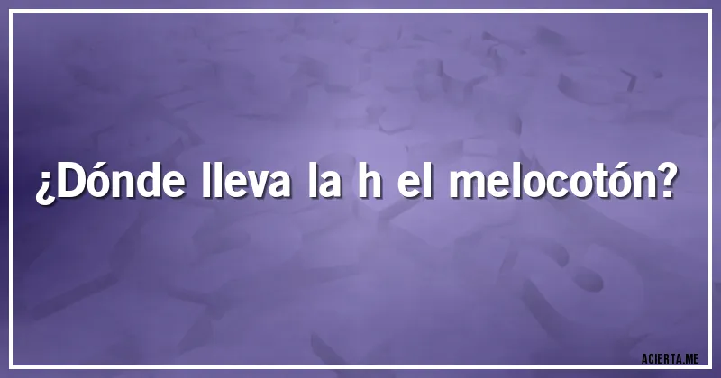 Acertijos - ¿Dónde lleva la h el melocotón?