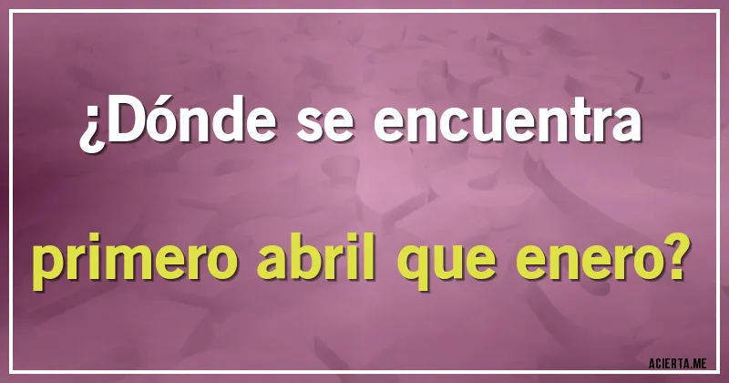 Acertijos - ¿Dónde se encuentra primero abril que enero?