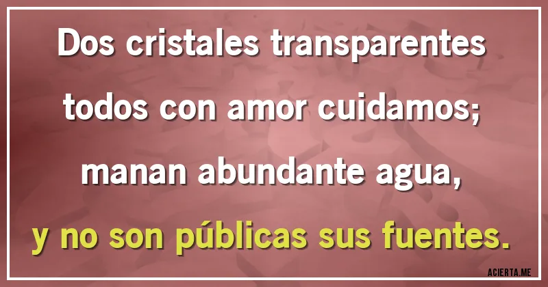 Acertijos - Dos cristales transparentes 
todos con amor cuidamos;
manan abundante agua,
y no son públicas sus fuentes.