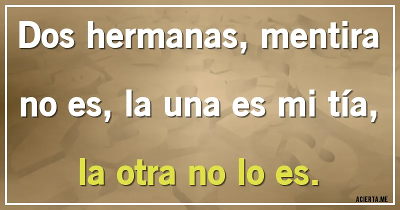 Acertijos - Dos hermanas, mentira no es, la una es mi tía, la otra no lo es.