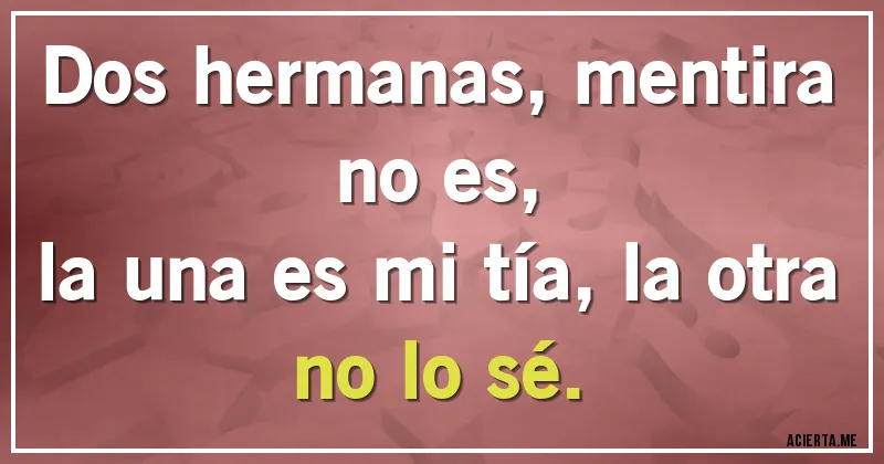 Acertijos - Dos hermanas, mentira no es,
la una es mi tía, la otra no lo sé.