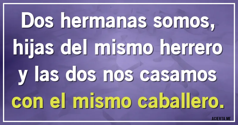 Acertijos - Dos hermanas somos, hijas del mismo herrero y las dos nos casamos con el mismo caballero.