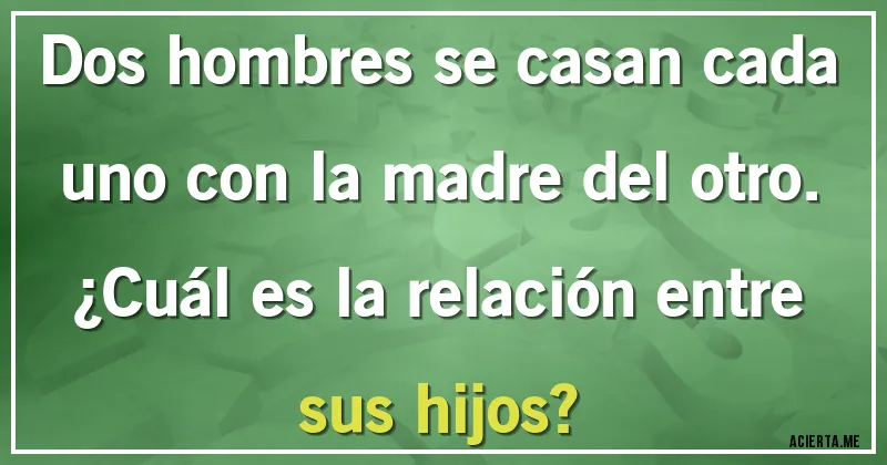 Acertijos - Dos hombres se casan cada uno con la madre del otro. 
¿Cuál es la relación entre sus hijos?
