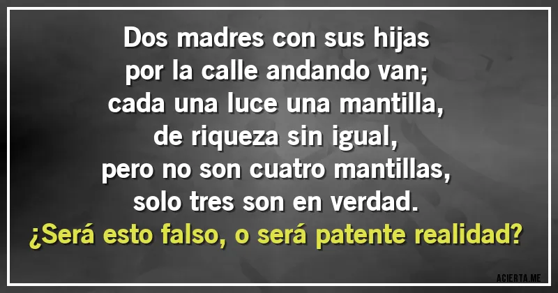 Acertijos - Dos madres con sus hijas
por la calle andando van;
cada una luce una mantilla,
de riqueza sin igual,
pero no son cuatro mantillas,
solo tres son en verdad.
¿Será esto falso, o será patente realidad?