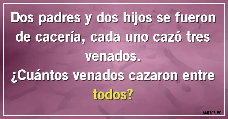 Acertijos - Dos padres y dos hijos se fueron de cacería, cada uno cazó tres venados. 
¿Cuántos venados cazaron entre todos?