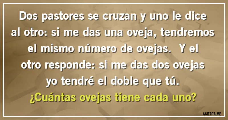 Acertijos - Dos pastores se cruzan y uno le dice al otro: si me das una oveja, tendremos el mismo número de ovejas.  Y el otro responde: si me das dos ovejas yo tendré el doble que tú. 
¿Cuántas ovejas tiene cada uno?