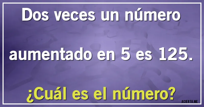 Acertijos - Dos veces un número aumentado en 5 es 125. 
¿Cuál es el número?