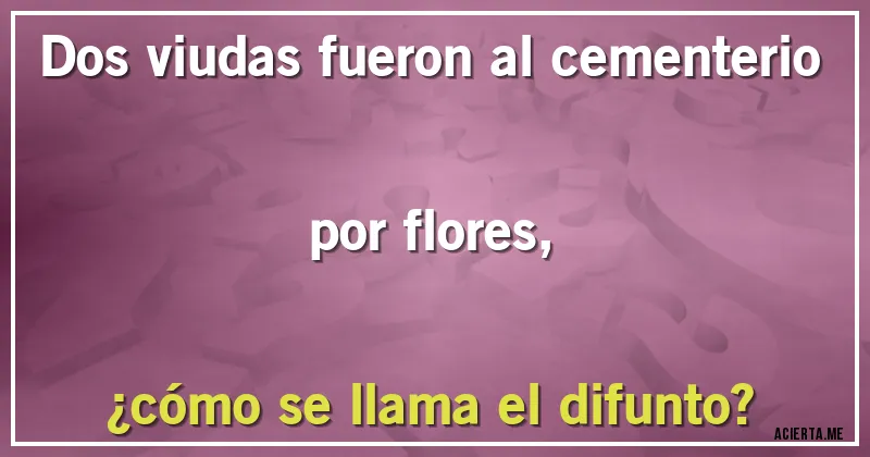 Acertijos - Dos viudas fueron al cementerio por flores, 
¿cómo se llama el difunto?
