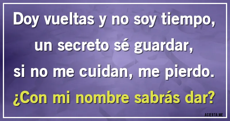 Acertijos - Doy vueltas y no soy tiempo,
un secreto sé guardar,
si no me cuidan, me pierdo.
¿Con mi nombre sabrás dar?