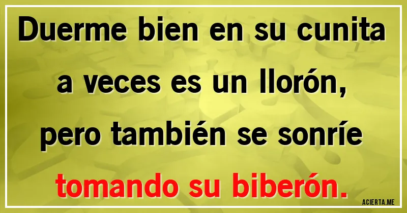 Acertijos - Duerme bien en su cunita
a veces es un llorón,
pero también se sonríe
tomando su biberón.