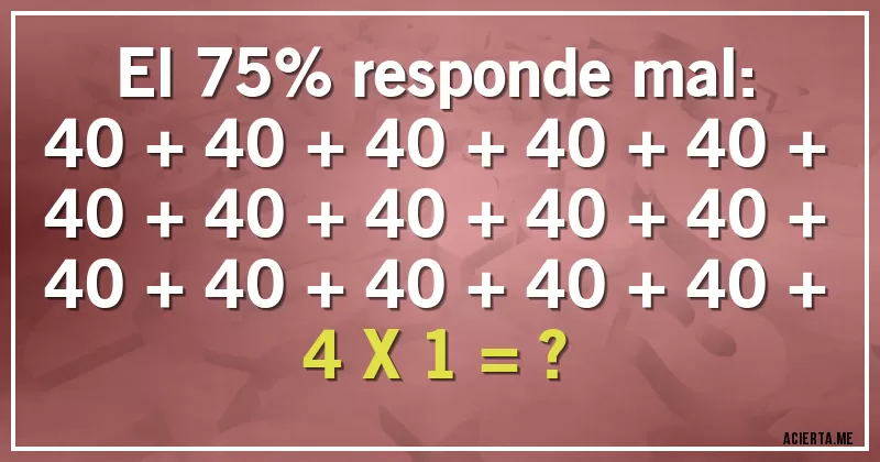 Acertijos - El 75% responde mal:
40 + 40 + 40 + 40 + 40 + 40 + 40 + 40 + 40 + 40 + 40 + 40 + 40 + 40 + 40 + 4 X 1 = ?