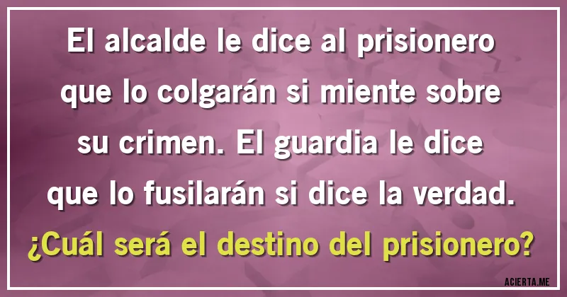 Acertijos - El alcalde le dice al prisionero que lo colgarán si miente sobre su crimen. El guardia le dice que lo fusilarán si dice la verdad. 
¿Cuál será el destino del prisionero?