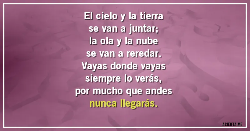 Acertijos - El cielo y la tierra
se van a juntar;
la ola y la nube
se van a reredar.
Vayas donde vayas
siempre lo verás,
por mucho que andes
nunca llegarás.