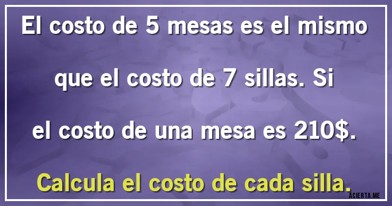 Acertijos - El costo de 5 mesas es el mismo que el costo de 7 sillas. Si el costo de una mesa es 210$. Calcula el costo de cada silla.