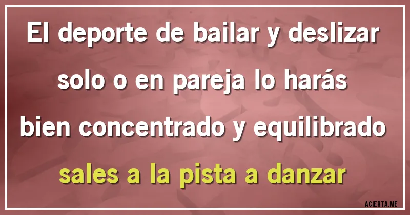 Acertijos - El deporte de bailar y deslizar
solo o en pareja lo harás
bien concentrado y equilibrado
sales a la pista a danzar