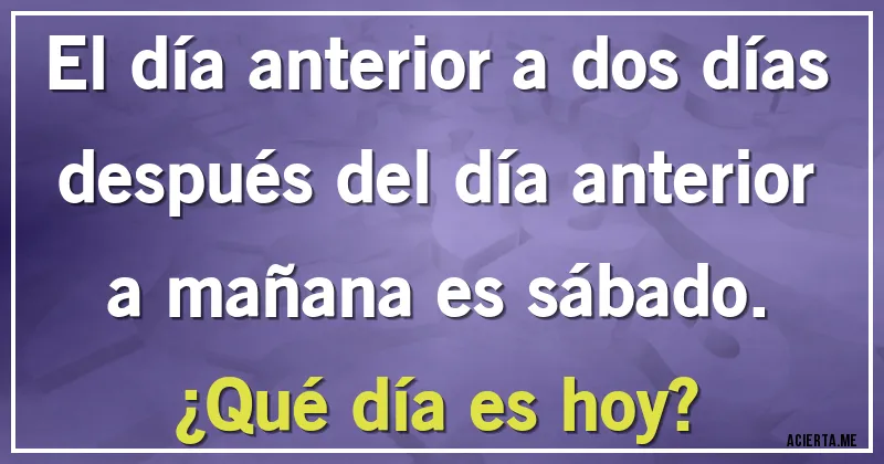 Acertijos - El día anterior a dos días después del día anterior a mañana es sábado. ¿Qué día es hoy?